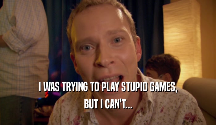 I WAS TRYING TO PLAY STUPID GAMES, BUT I CAN'T... 