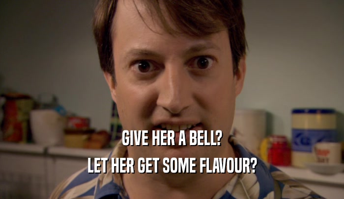 GIVE HER A BELL?
 LET HER GET SOME FLAVOUR?
 