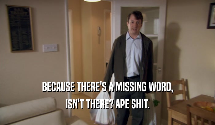 BECAUSE THERE'S A MISSING WORD, ISN'T THERE? APE SHIT. 
