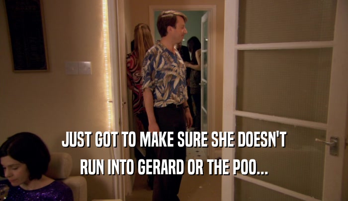 JUST GOT TO MAKE SURE SHE DOESN'T RUN INTO GERARD OR THE POO... 