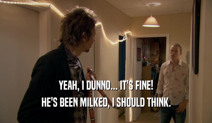 YEAH, I DUNNO... IT'S FINE! HE'S BEEN MILKED, I SHOULD THINK. 