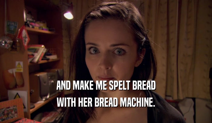 AND MAKE ME SPELT BREAD WITH HER BREAD MACHINE. 