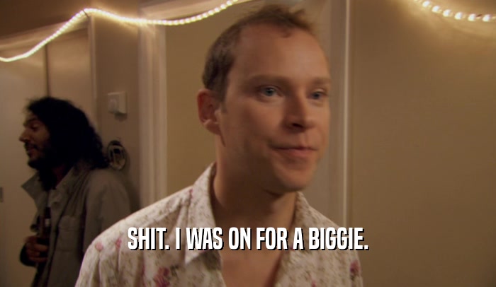 SHIT. I WAS ON FOR A BIGGIE.  