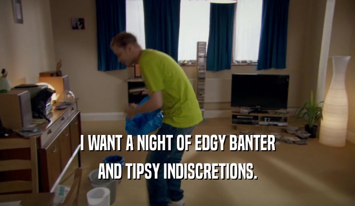 I WANT A NIGHT OF EDGY BANTER AND TIPSY INDISCRETIONS. 