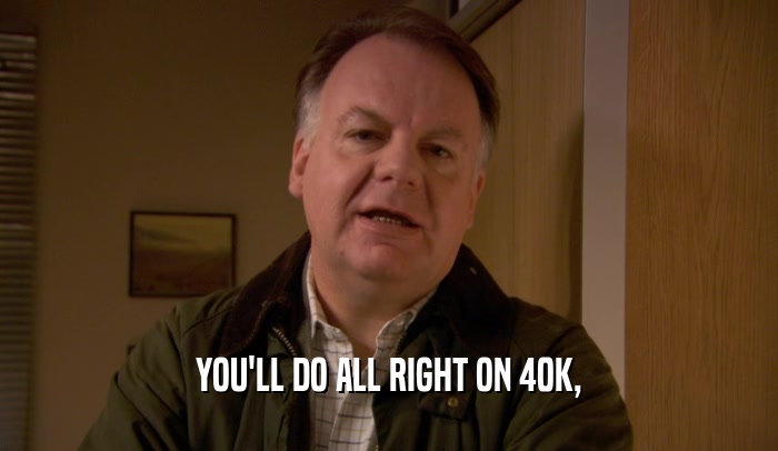 YOU'LL DO ALL RIGHT ON 40K,  