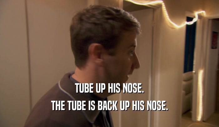 TUBE UP HIS NOSE. THE TUBE IS BACK UP HIS NOSE. 