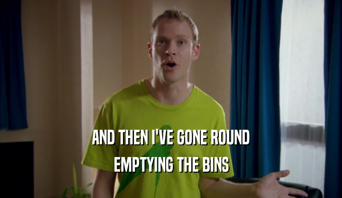 AND THEN I'VE GONE ROUND EMPTYING THE BINS 