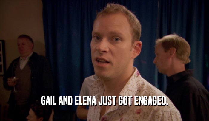 GAIL AND ELENA JUST GOT ENGAGED.
  