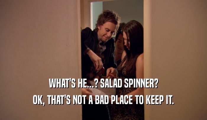 WHAT'S HE...? SALAD SPINNER? OK, THAT'S NOT A BAD PLACE TO KEEP IT. 