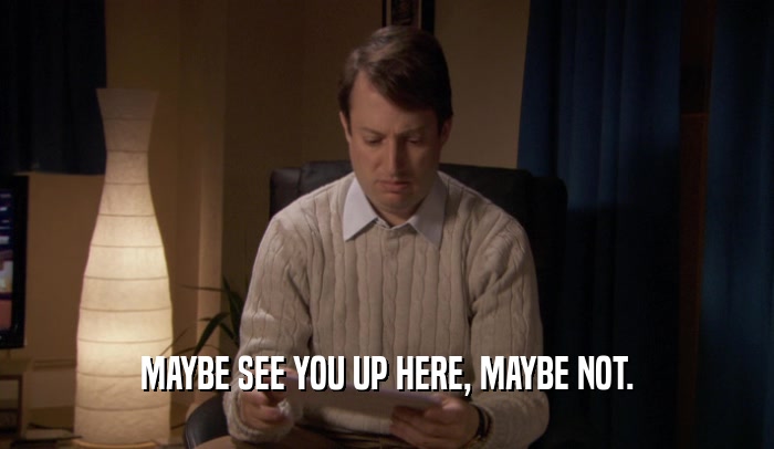MAYBE SEE YOU UP HERE, MAYBE NOT.  