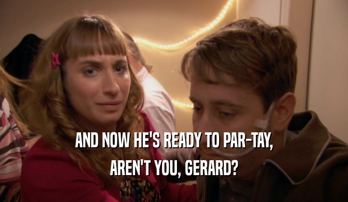 AND NOW HE'S READY TO PAR-TAY, AREN'T YOU, GERARD? 