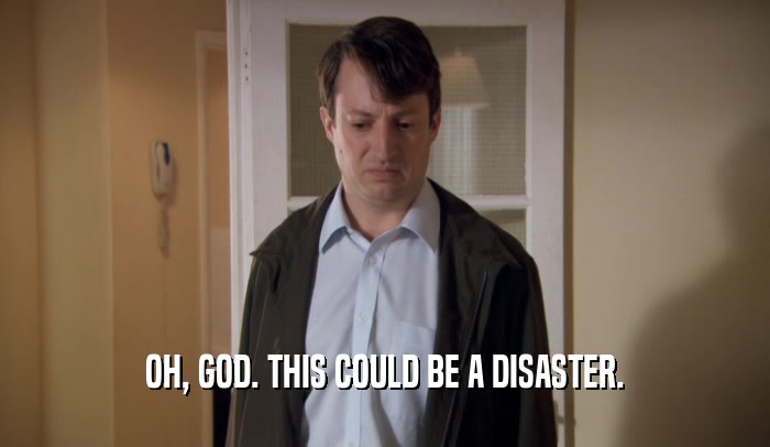 OH, GOD. THIS COULD BE A DISASTER.  