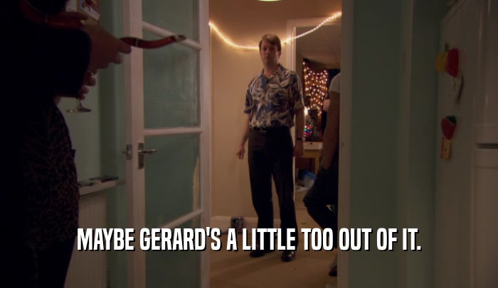 MAYBE GERARD'S A LITTLE TOO OUT OF IT.  