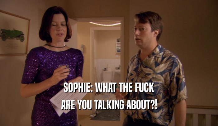 SOPHIE: WHAT THE FUCK ARE YOU TALKING ABOUT?! 