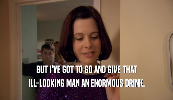 BUT I'VE GOT TO GO AND GIVE THAT ILL-LOOKING MAN AN ENORMOUS DRINK. 