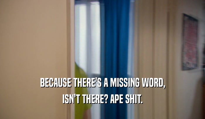BECAUSE THERE'S A MISSING WORD, ISN'T THERE? APE SHIT. 