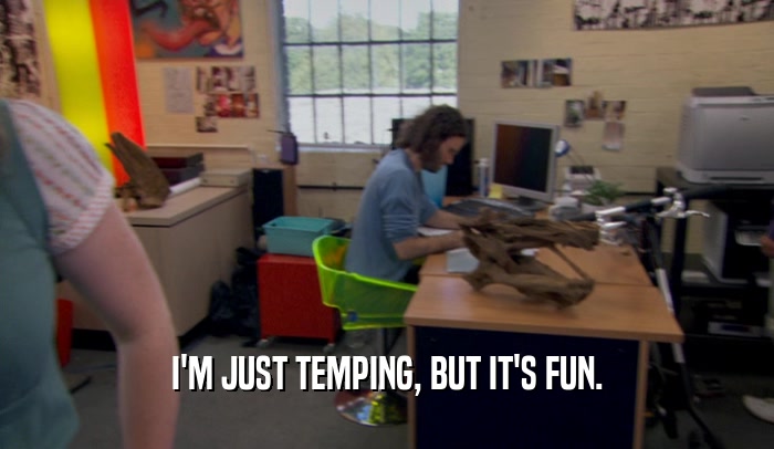 I'M JUST TEMPING, BUT IT'S FUN.  