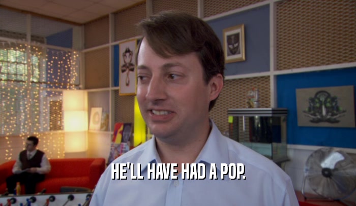 HE'LL HAVE HAD A POP.  