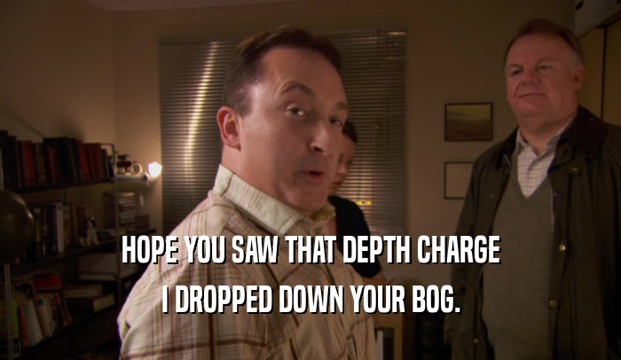 HOPE YOU SAW THAT DEPTH CHARGE I DROPPED DOWN YOUR BOG. 