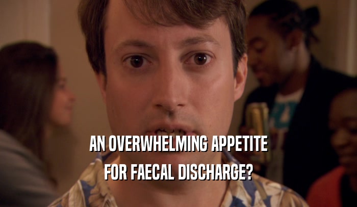 AN OVERWHELMING APPETITE FOR FAECAL DISCHARGE? 