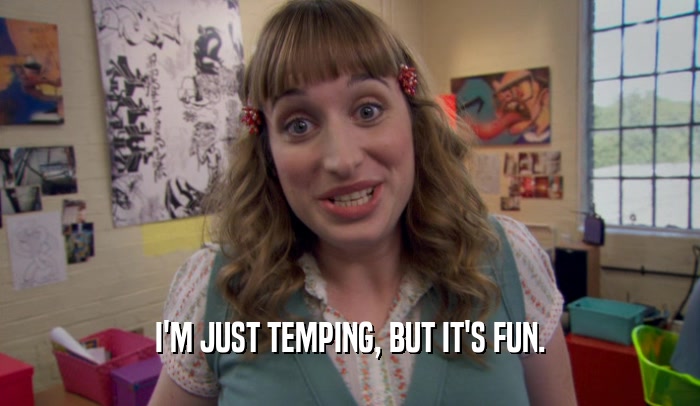 I'M JUST TEMPING, BUT IT'S FUN.  