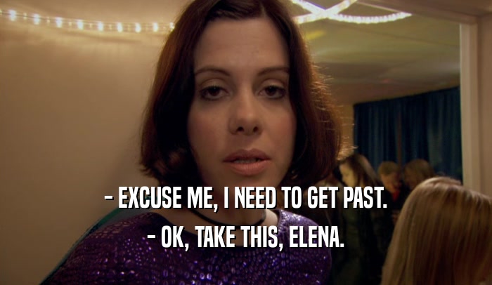 - EXCUSE ME, I NEED TO GET PAST.
 - OK, TAKE THIS, ELENA.
 