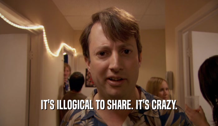 IT'S ILLOGICAL TO SHARE. IT'S CRAZY.  