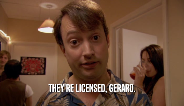 THEY'RE LICENSED, GERARD.
  