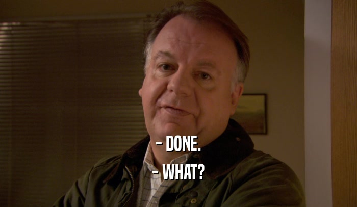 - DONE. - WHAT? 