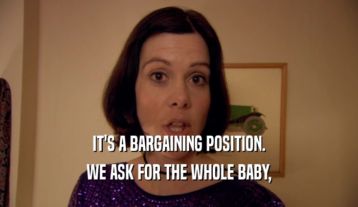 IT'S A BARGAINING POSITION. WE ASK FOR THE WHOLE BABY, 