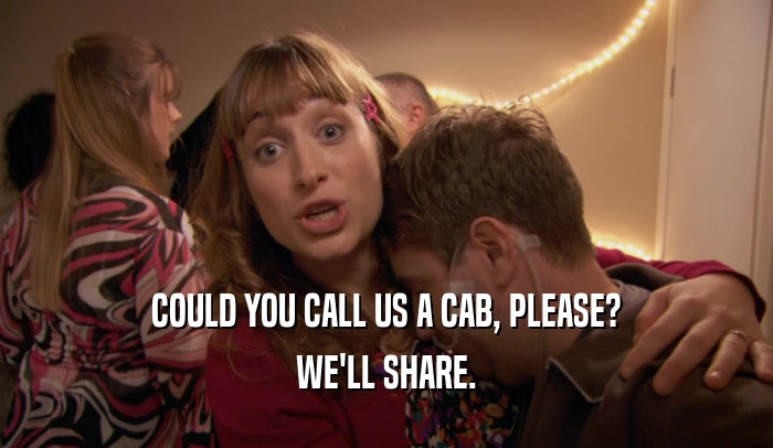 COULD YOU CALL US A CAB, PLEASE? WE'LL SHARE. 