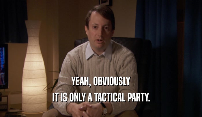 YEAH, OBVIOUSLY IT IS ONLY A TACTICAL PARTY. 