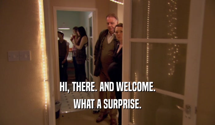 HI, THERE. AND WELCOME. WHAT A SURPRISE. 