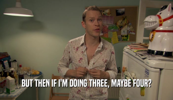 BUT THEN IF I'M DOING THREE, MAYBE FOUR?  