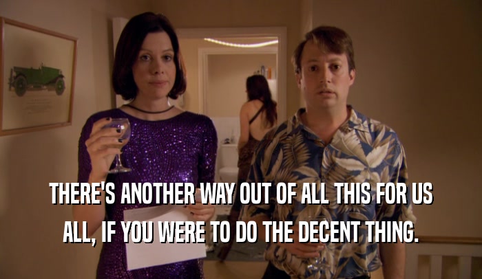 THERE'S ANOTHER WAY OUT OF ALL THIS FOR US ALL, IF YOU WERE TO DO THE DECENT THING. 