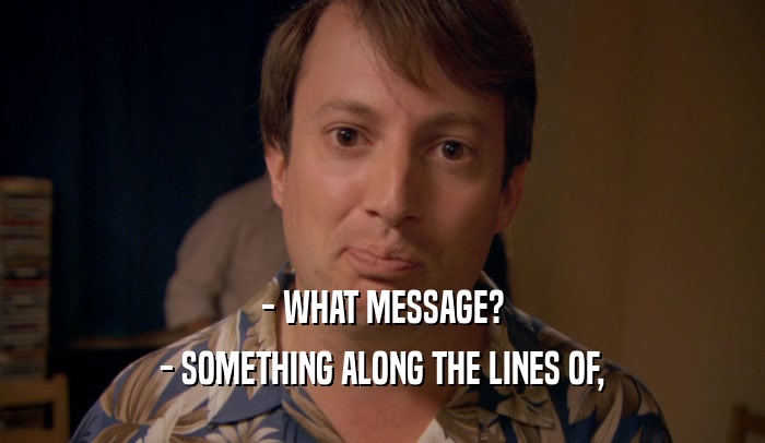 - WHAT MESSAGE? - SOMETHING ALONG THE LINES OF, 