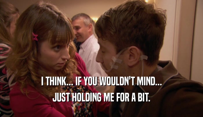 I THINK... IF YOU WOULDN'T MIND... JUST HOLDING ME FOR A BIT. 