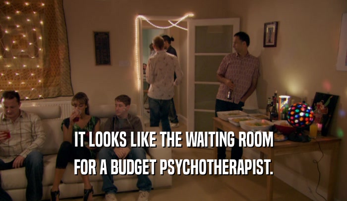 IT LOOKS LIKE THE WAITING ROOM
 FOR A BUDGET PSYCHOTHERAPIST.
 