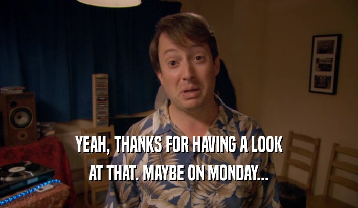 YEAH, THANKS FOR HAVING A LOOK AT THAT. MAYBE ON MONDAY... 