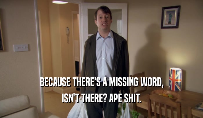 BECAUSE THERE'S A MISSING WORD, ISN'T THERE? APE SHIT. 