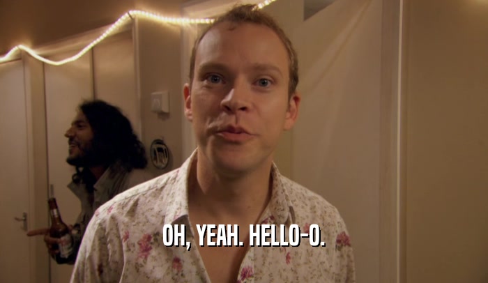 OH, YEAH. HELLO-O.  