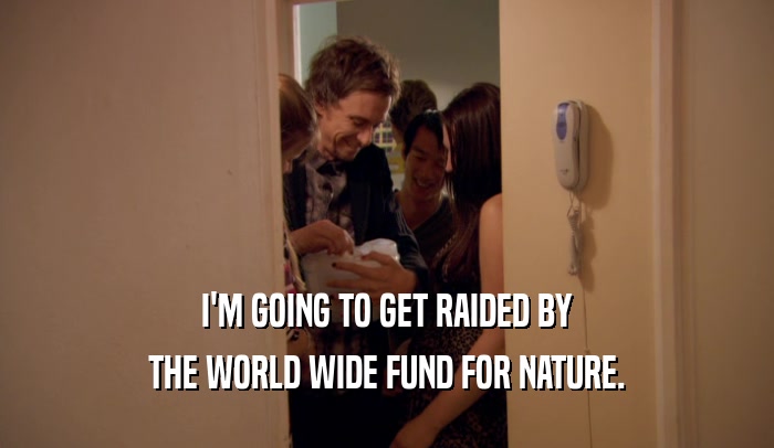 I'M GOING TO GET RAIDED BY THE WORLD WIDE FUND FOR NATURE. 