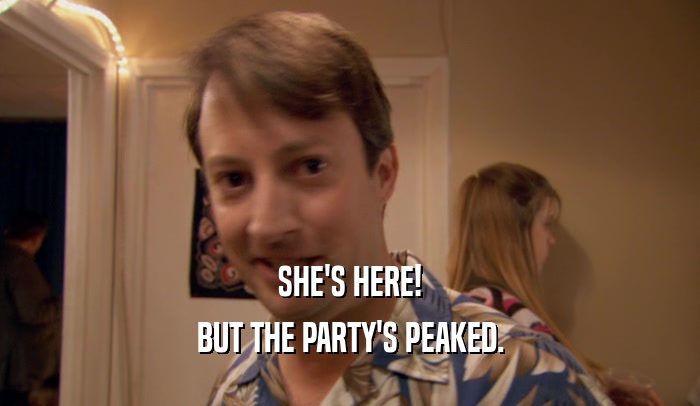 SHE'S HERE! BUT THE PARTY'S PEAKED. 
