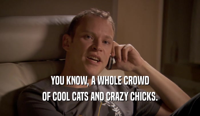 YOU KNOW, A WHOLE CROWD OF COOL CATS AND CRAZY CHICKS. 