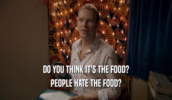 DO YOU THINK IT'S THE FOOD?
 PEOPLE HATE THE FOOD?
 