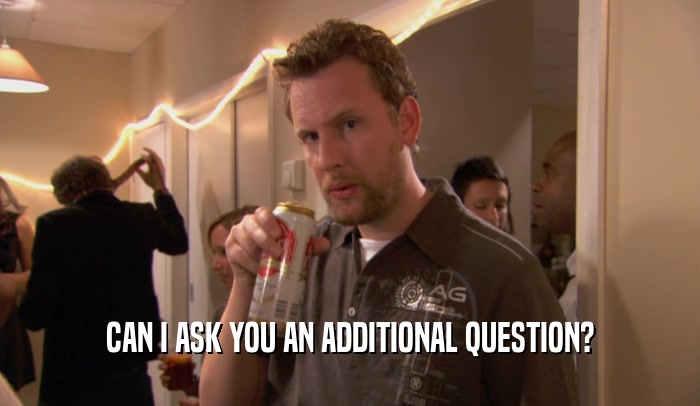 CAN I ASK YOU AN ADDITIONAL QUESTION?  