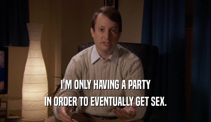 I'M ONLY HAVING A PARTY IN ORDER TO EVENTUALLY GET SEX. 