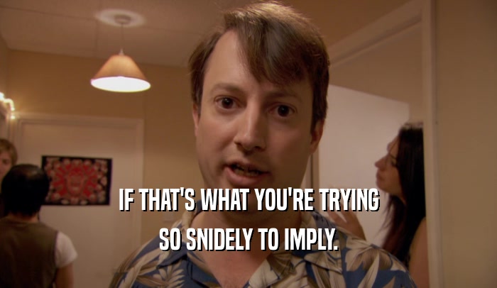 IF THAT'S WHAT YOU'RE TRYING SO SNIDELY TO IMPLY. 