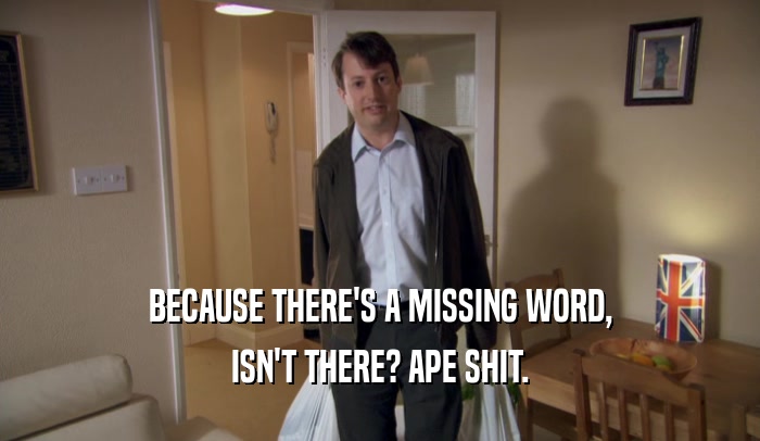 BECAUSE THERE'S A MISSING WORD, ISN'T THERE? APE SHIT. 