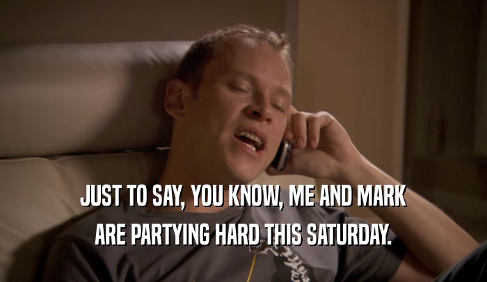 JUST TO SAY, YOU KNOW, ME AND MARK ARE PARTYING HARD THIS SATURDAY. 